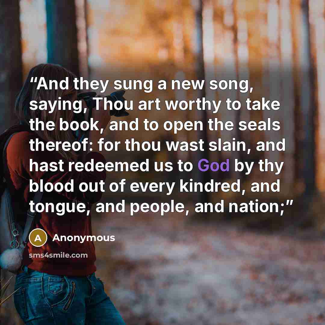 “And they sung a new song, saying, Thou art worthy to take the book, and to open the seals thereof: for thou wast slain, and hast redeemed us to God by thy blood out of every kindred, and tongue, and people, and nation;” quote by Anonymous