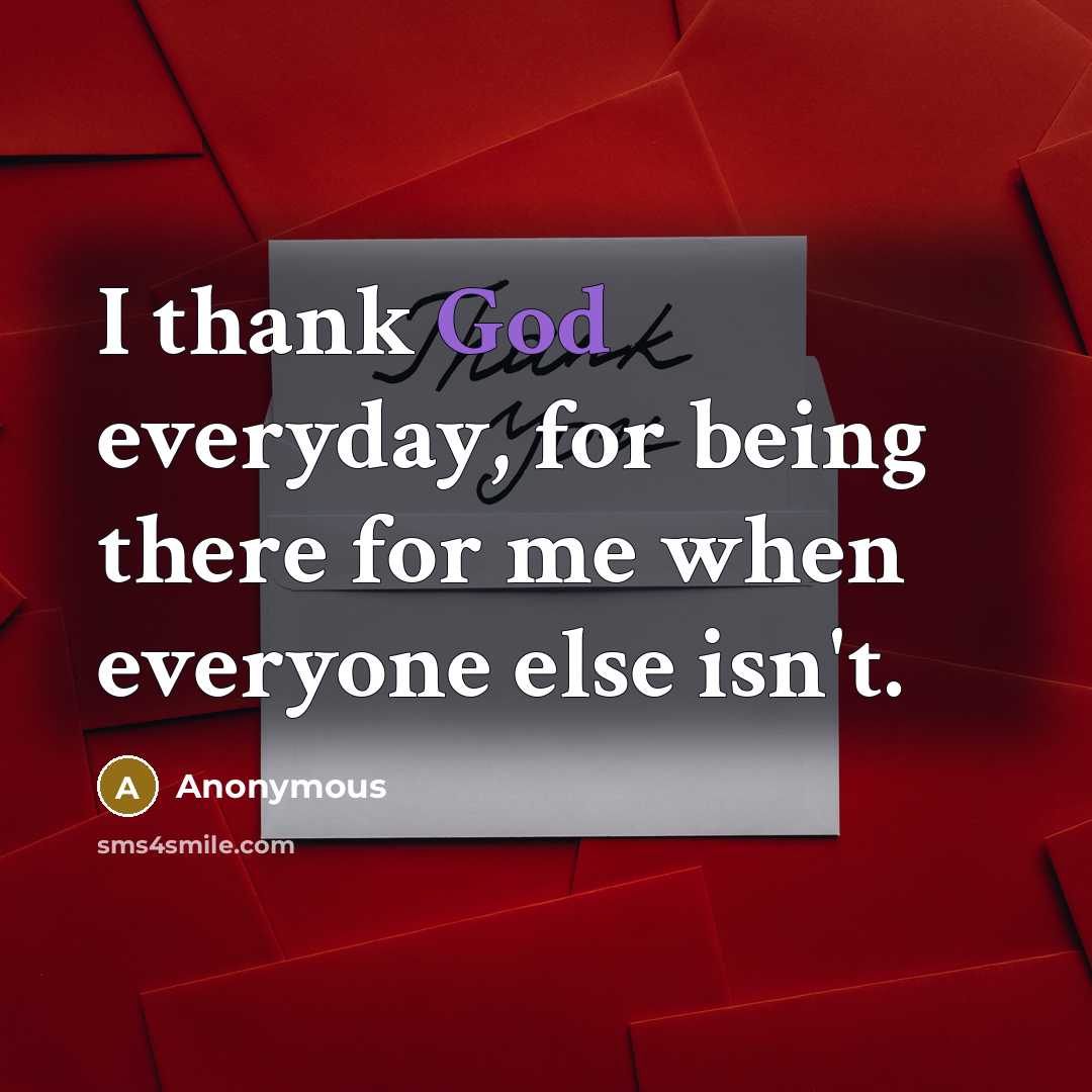 “I thank God everyday, for being there for me when everyone else isn't.” quote by Anonymous