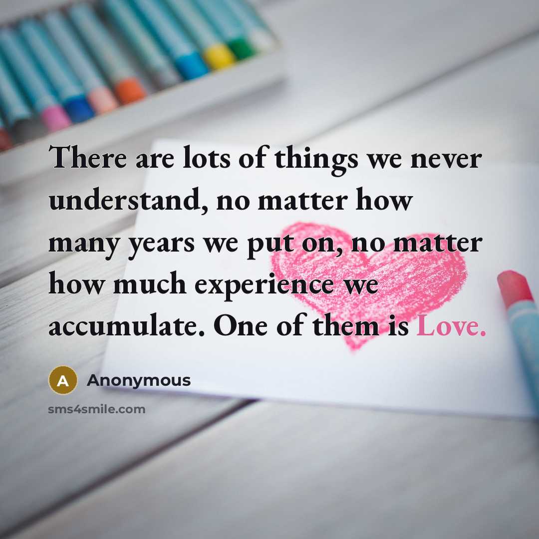 “There are lots of things we never understand, no matter how many years we put on, no matter how much experience we accumulate. One of them is Love.” quote by Anonymous