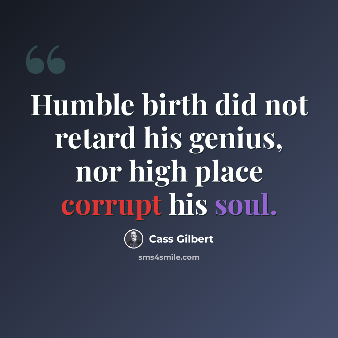 “Humble birth did not retard his genius, nor high place corrupt his soul.” quote by Cass Gilbert