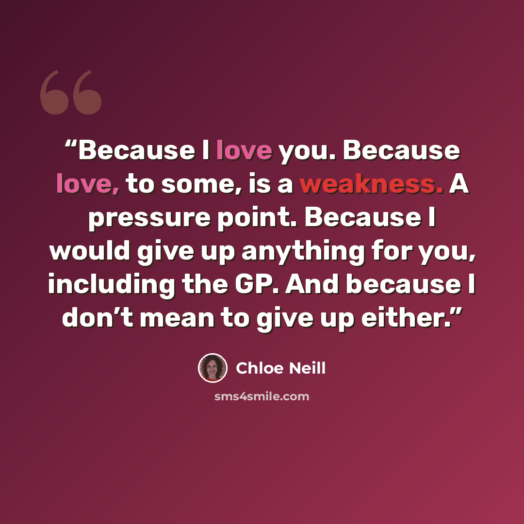 “Because I love you. Because love, to some, is a weakness. A pressure point. Because I would give up anything for you, including the GP. And because I don’t mean to give up either.” quote by Chloe Neill
