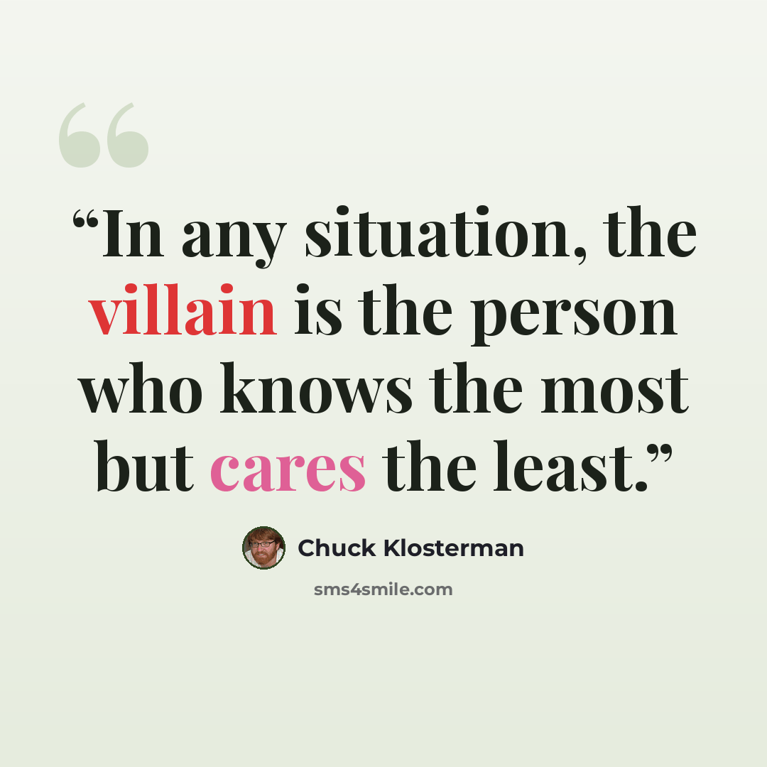 “In any situation, the villain is the person who knows the most but cares the least.” quote by Chuck Klosterman