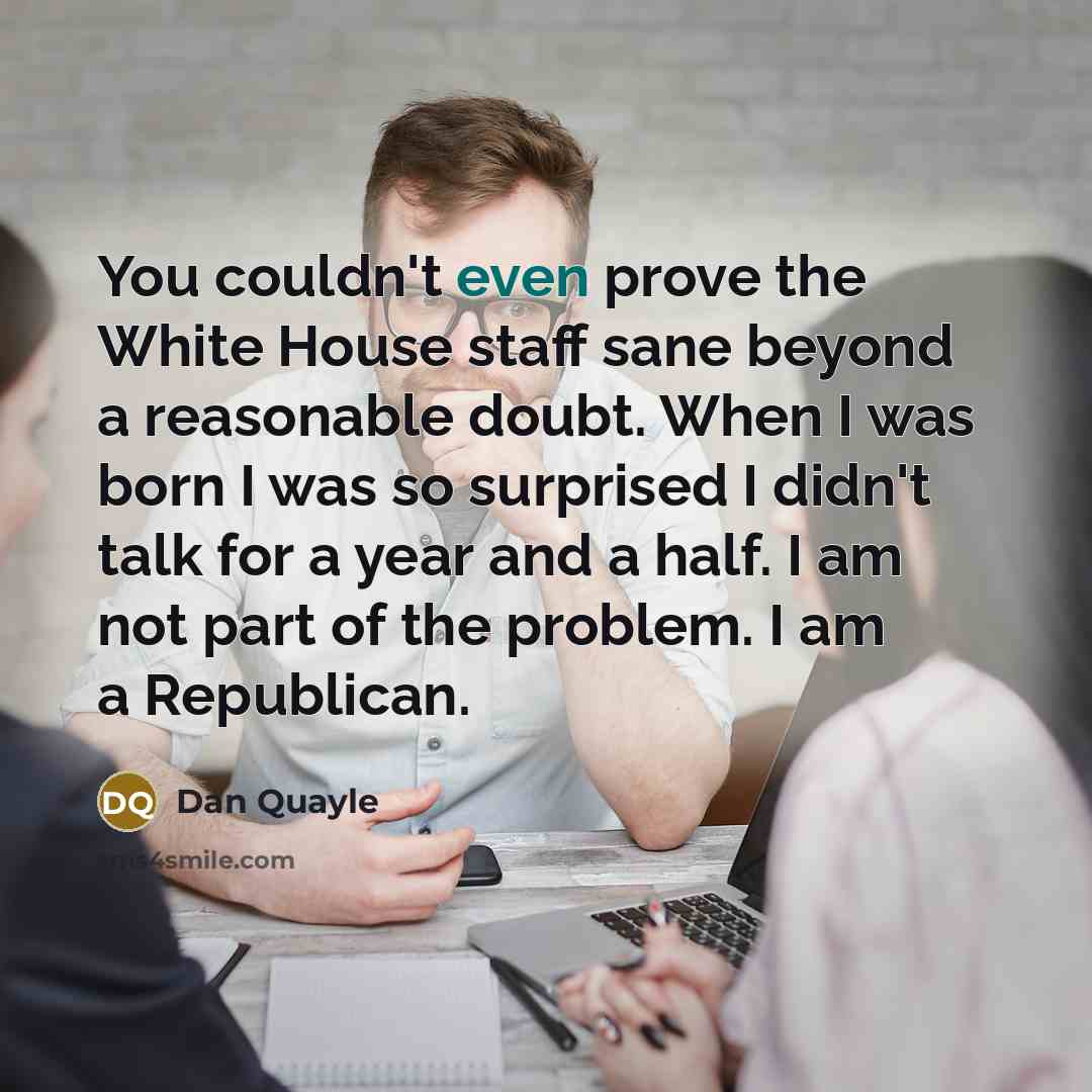 “You couldn't even prove the White House staff sane beyond a reasonable doubt. When I was born I was so surprised I didn't talk for a year and a half. I am not part of the problem. I am a Republican.” quote by Dan Quayle