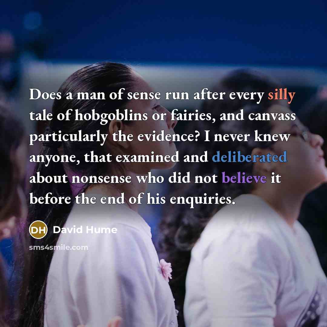 “Does a man of sense run after every silly tale of hobgoblins or fairies, and canvass particularly the evidence? I never knew anyone, that examined and deliberated about nonsense who did not believe it before the end of his enquiries.” quote by David Hume