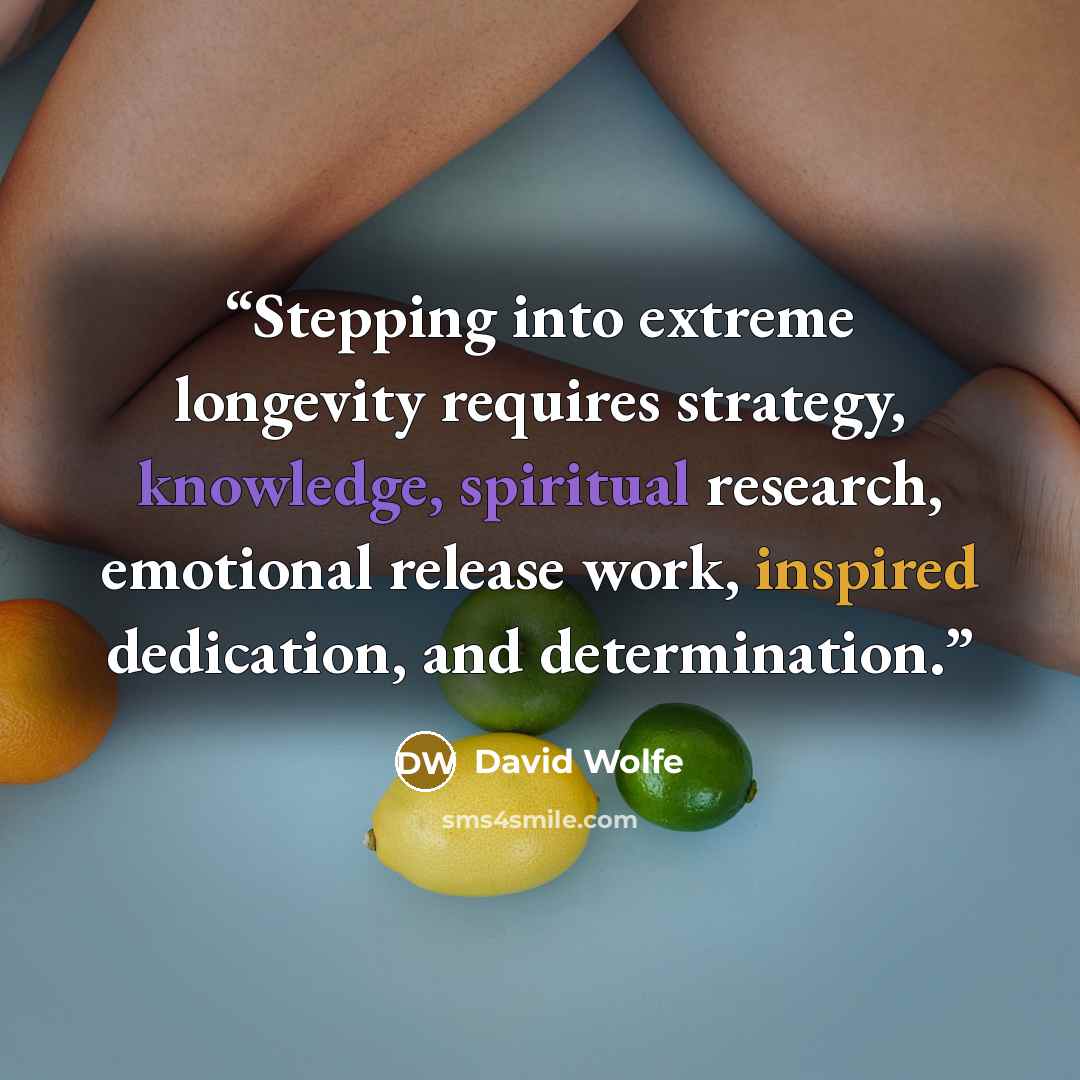 “Stepping into extreme longevity requires strategy, knowledge, spiritual research, emotional release work, inspired dedication, and determination.” quote by David Wolfe
