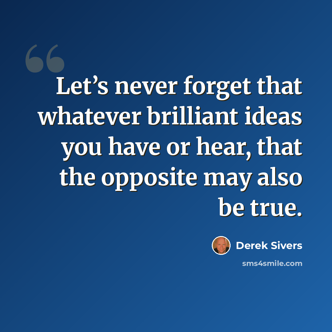 “Let’s never forget that whatever brilliant ideas you have or hear, that the opposite may also be true.” quote by Derek Sivers