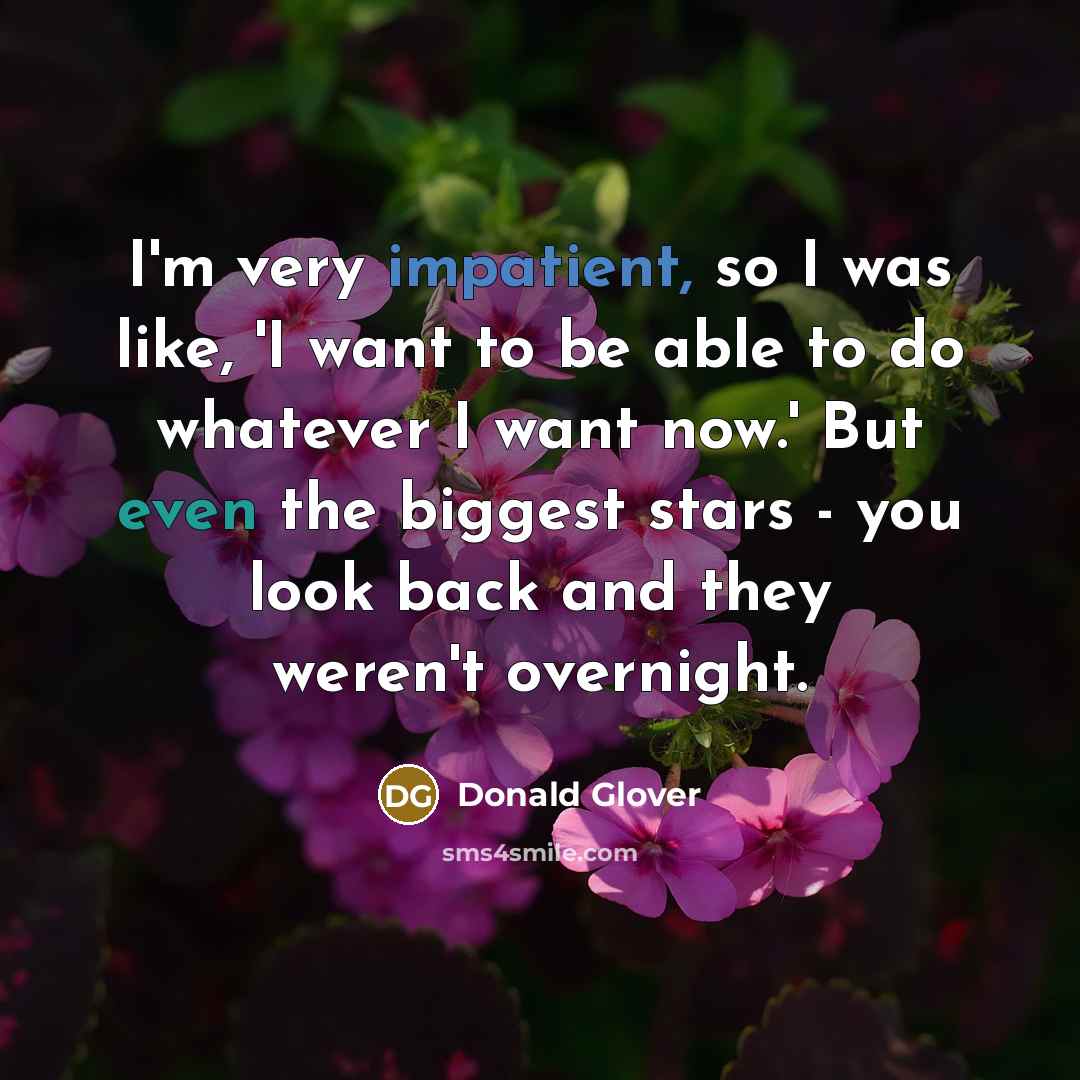 “I'm very impatient, so I was like, 'I want to be able to do whatever I want now.' But even the biggest stars - you look back and they weren't overnight.” quote by Donald Glover