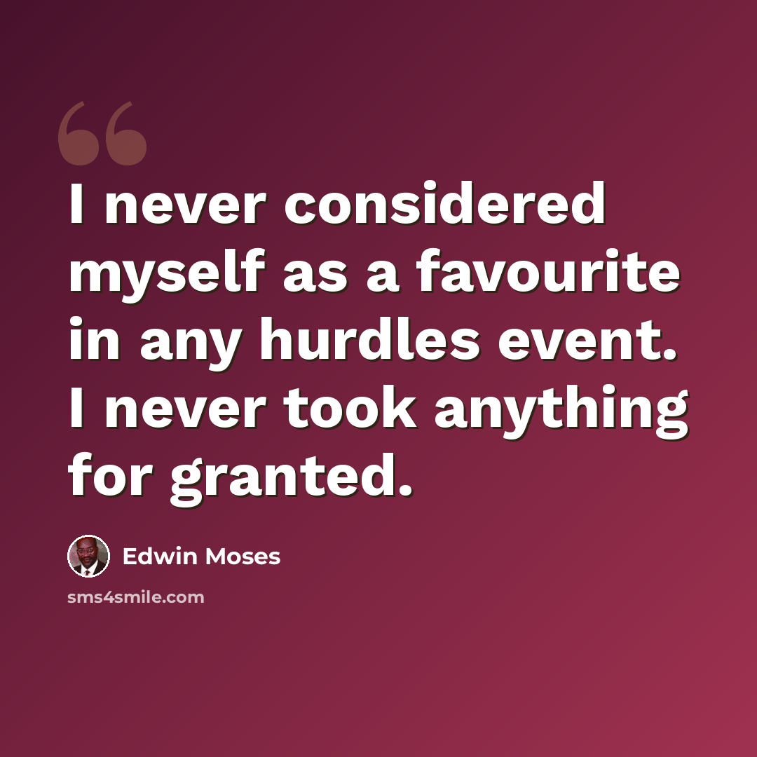 “I never considered myself as a favourite in any hurdles event. I never took anything for granted.” quote by Edwin Moses