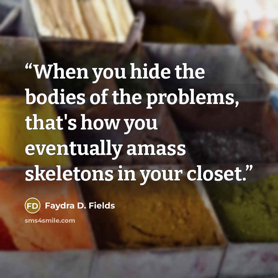 “When you hide the bodies of the problems, that's how you eventually amass skeletons in your closet.” quote by Faydra D. Fields