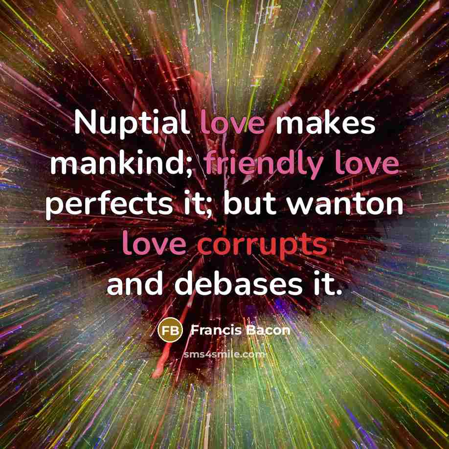 “Nuptial love makes mankind; friendly love perfects it; but wanton love corrupts and debases it.” quote by Francis Bacon