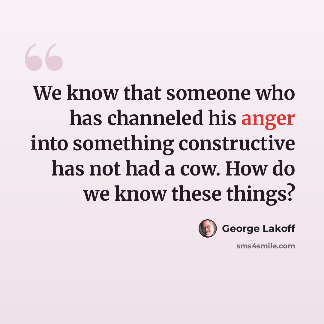 “We know that someone who has channeled his anger into something constructive has not had a cow. How do we know these things?” quote by George Lakoff