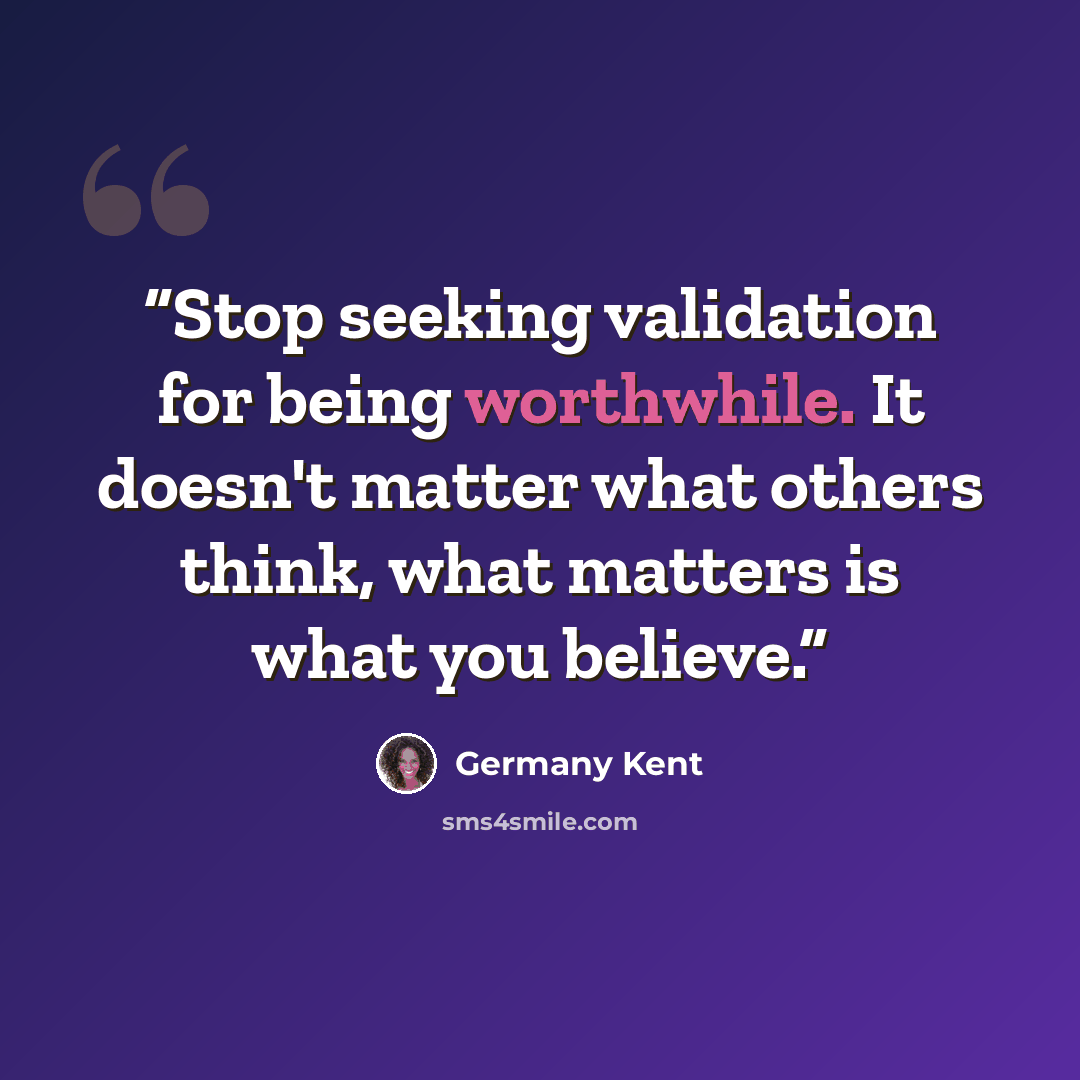 “Stop seeking validation for being worthwhile. It doesn't matter what others think, what matters is what you believe.” quote by Germany Kent