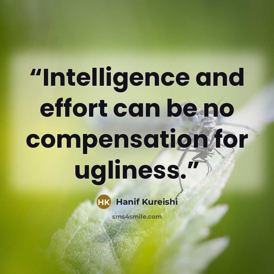 “Intelligence and effort can be no compensation for ugliness.” quote by Hanif Kureishi