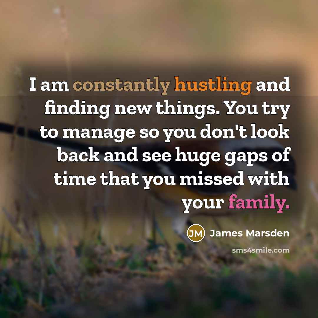 “I am constantly hustling and finding new things. You try to manage so you don't look back and see huge gaps of time that you missed with your family.” quote by James Marsden