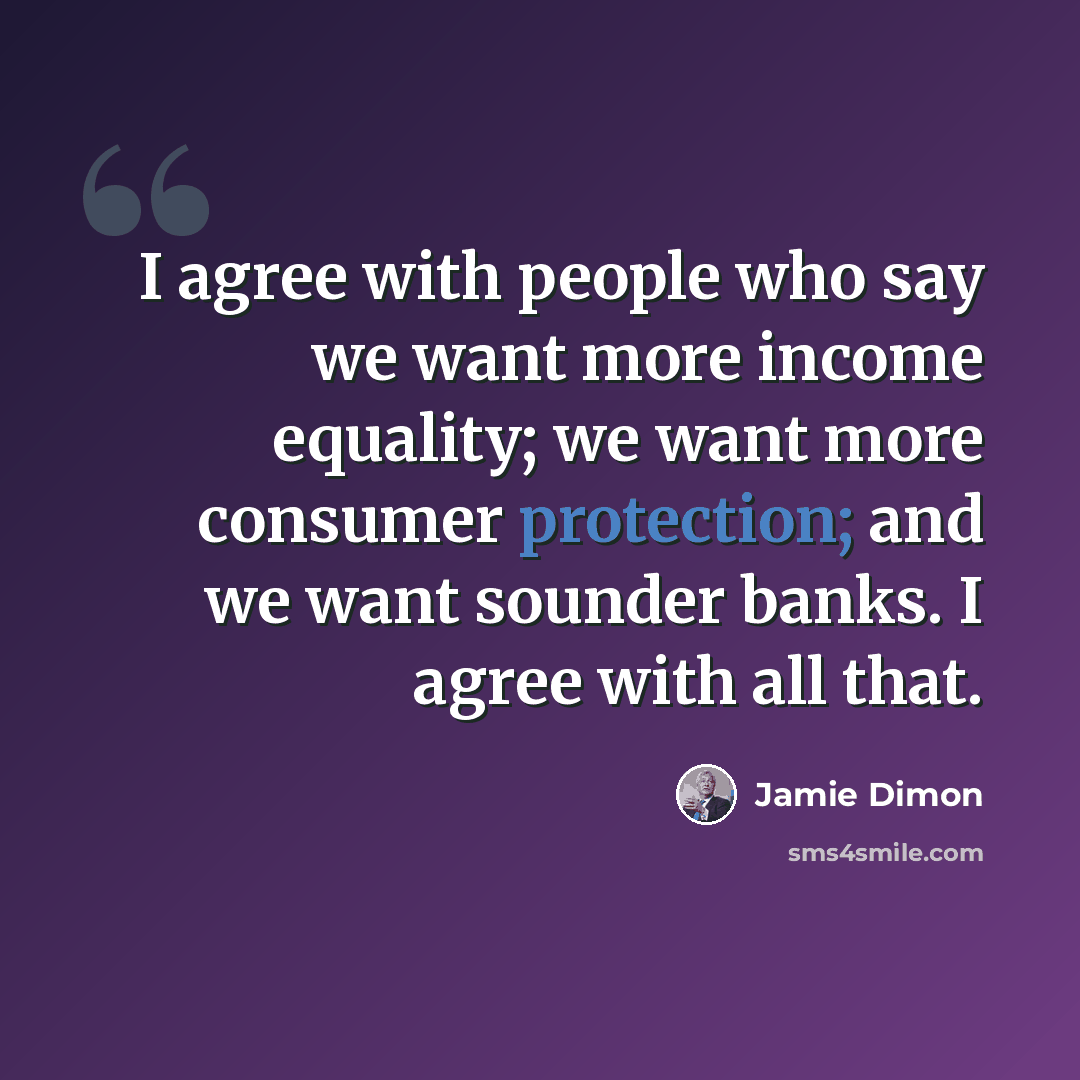 “I agree with people who say we want more income equality; we want more consumer protection; and we want sounder banks. I agree with all that.” quote by Jamie Dimon