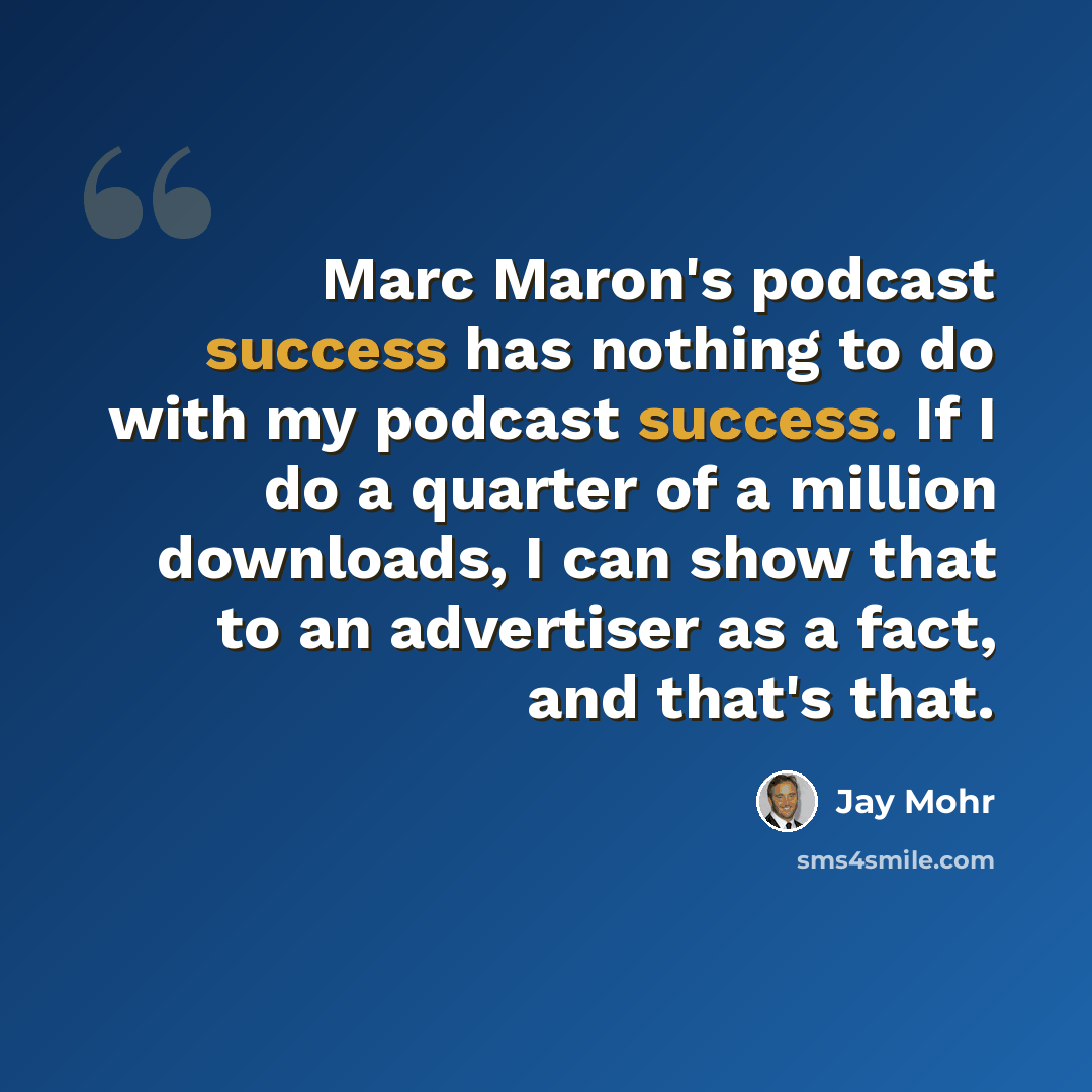 “Marc Maron's podcast success has nothing to do with my podcast success. If I do a quarter of a million downloads, I can show that to an advertiser as a fact, and that's that.” quote by Jay Mohr