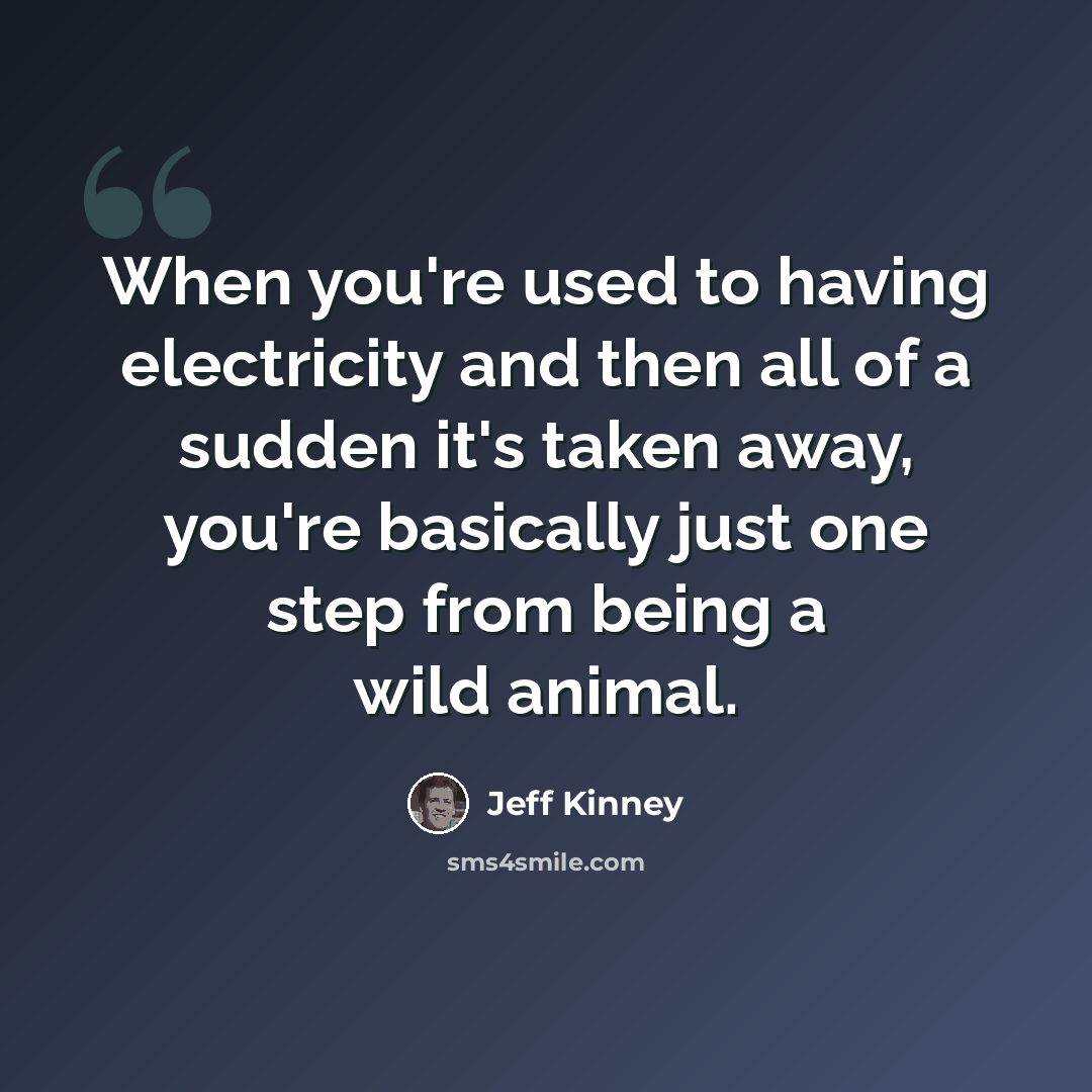“When you're used to having electricity and then all of a sudden it's taken away, you're basically just one step from being a wild animal.” quote by Jeff Kinney