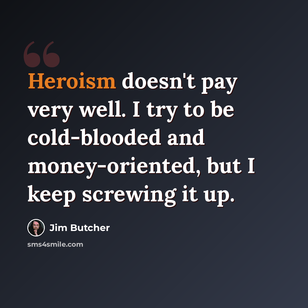 “Heroism doesn't pay very well. I try to be cold-blooded and money-oriented, but I keep screwing it up.” quote by Jim Butcher