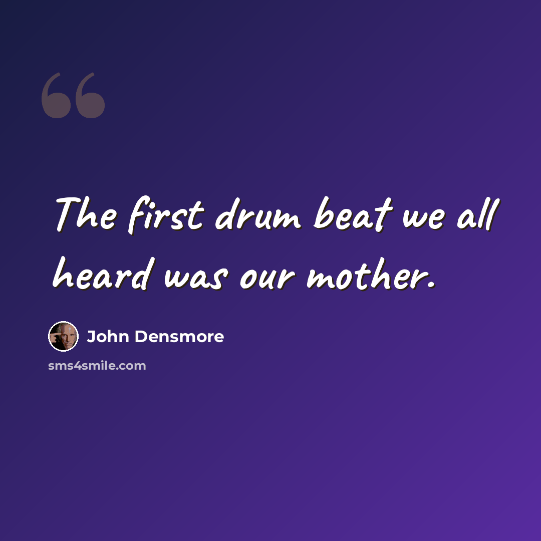 “The first drum beat we all heard was our mother.” quote by John Densmore
