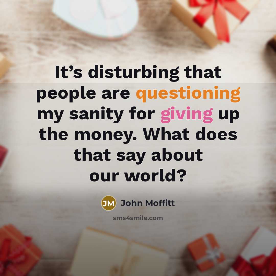 “It’s disturbing that people are questioning my sanity for giving up the money. What does that say about our world?” quote by John Moffitt