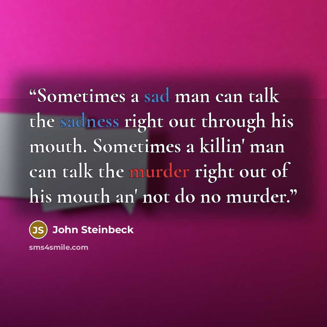 “Sometimes a sad man can talk the sadness right out through his mouth. Sometimes a killin' man can talk the murder right out of his mouth an' not do no murder.” quote by John Steinbeck