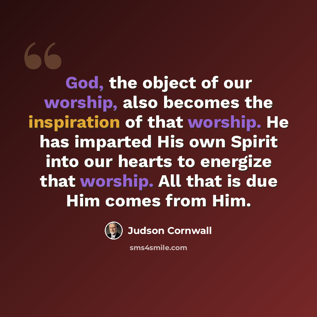 “God, the object of our worship, also becomes the inspiration of that worship. He has imparted His own Spirit into our hearts to energize that worship. All that is due Him comes from Him.” quote by Judson Cornwall