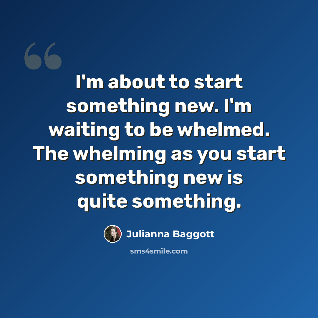 “I'm about to start something new. I'm waiting to be whelmed. The whelming as you start something new is quite something.” quote by Julianna Baggott