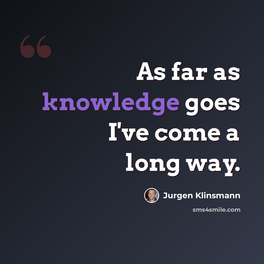 “As far as knowledge goes I've come a long way.” quote by Jurgen Klinsmann