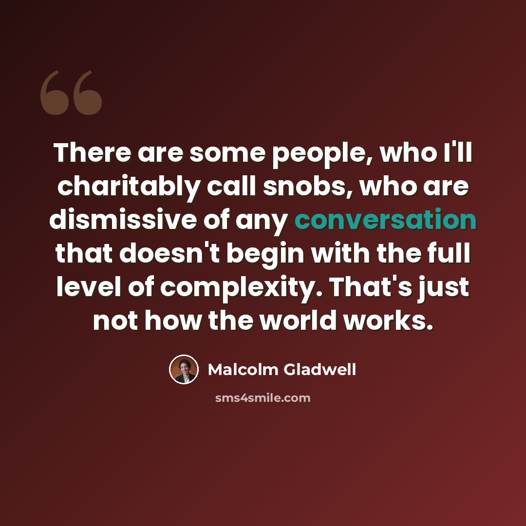 “There are some people, who I'll charitably call snobs, who are dismissive of any conversation that doesn't begin with the full level of complexity. That's just not how the world works.” quote by Malcolm Gladwell