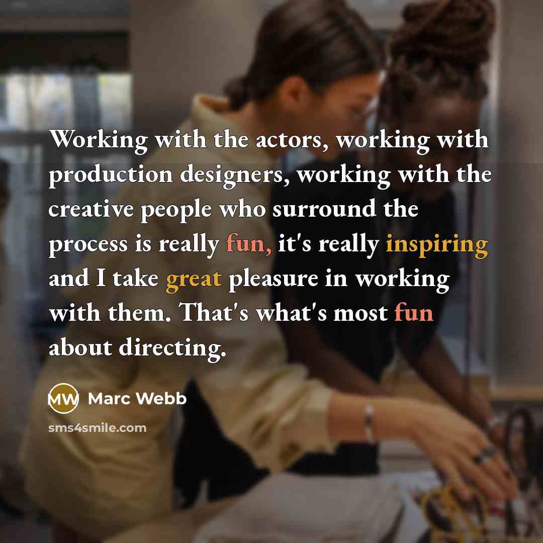 “Working with the actors, working with production designers, working with the creative people who surround the process is really fun, it's really inspiring and I take great pleasure in working with them. That's what's most fun about directing.” quote by Marc Webb