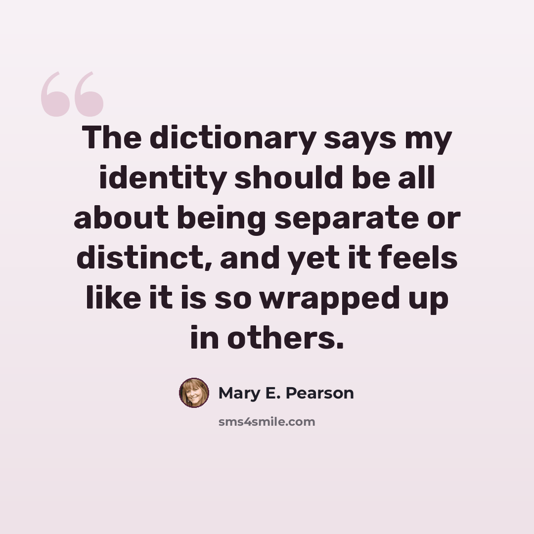 “The dictionary says my identity should be all about being separate or distinct, and yet it feels like it is so wrapped up in others.” quote by Mary E. Pearson