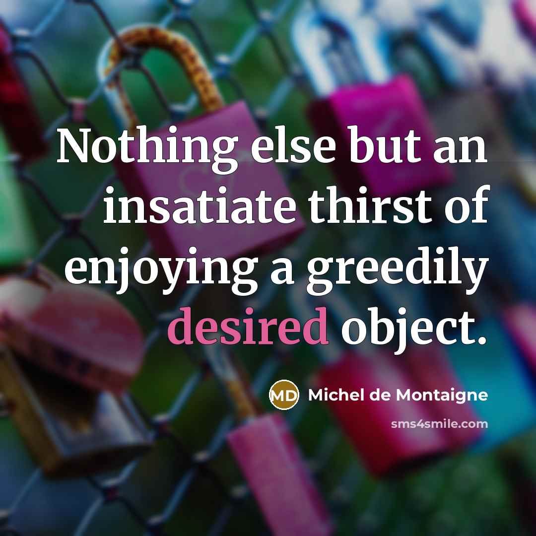 “Nothing else but an insatiate thirst of enjoying a greedily desired object.” quote by Michel de Montaigne