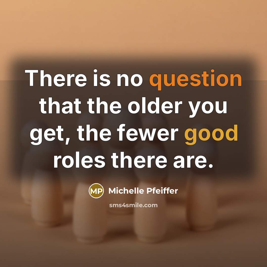 “There is no question that the older you get, the fewer good roles there are.” quote by Michelle Pfeiffer