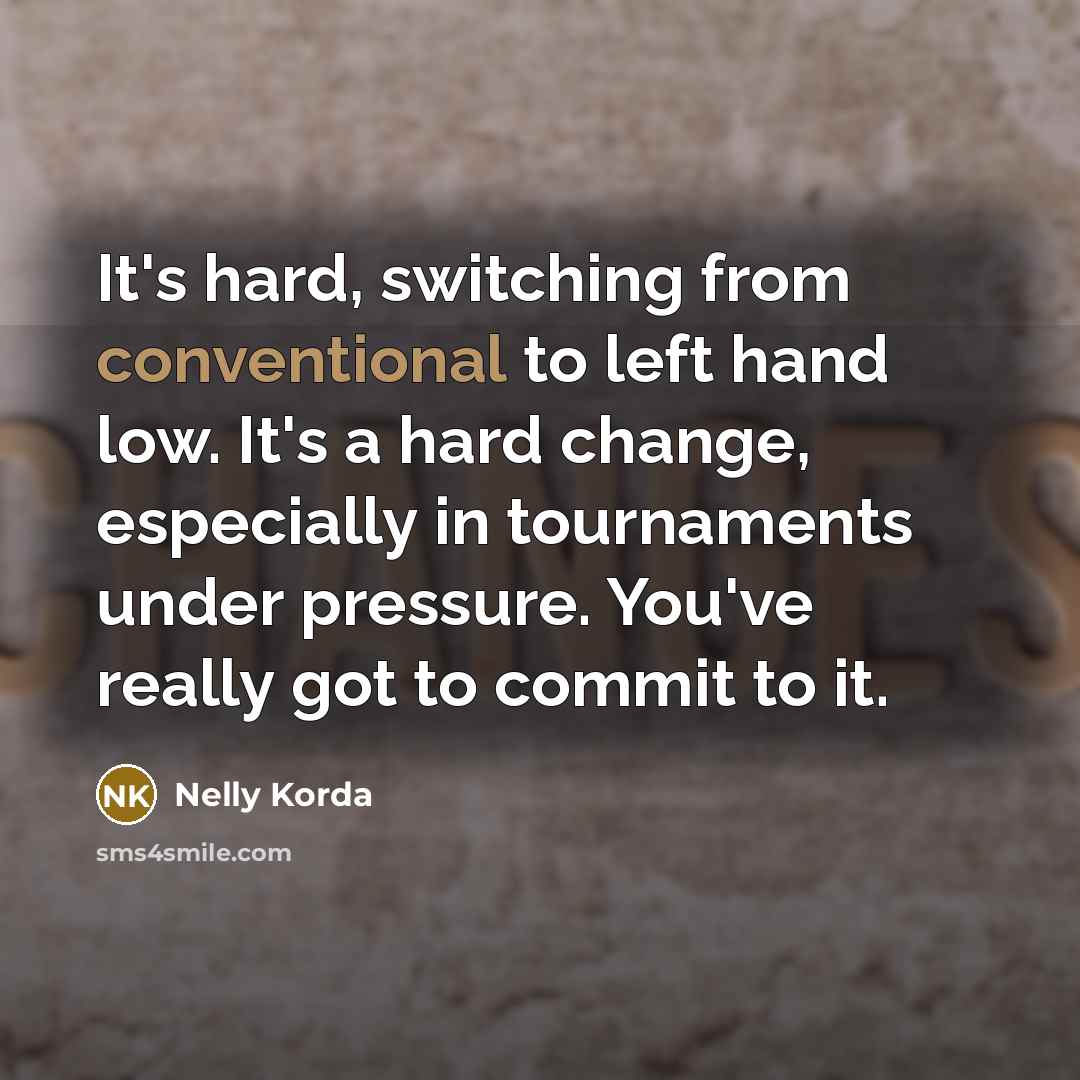 “It's hard, switching from conventional to left hand low. It's a hard change, especially in tournaments under pressure. You've really got to commit to it.” quote by Nelly Korda
