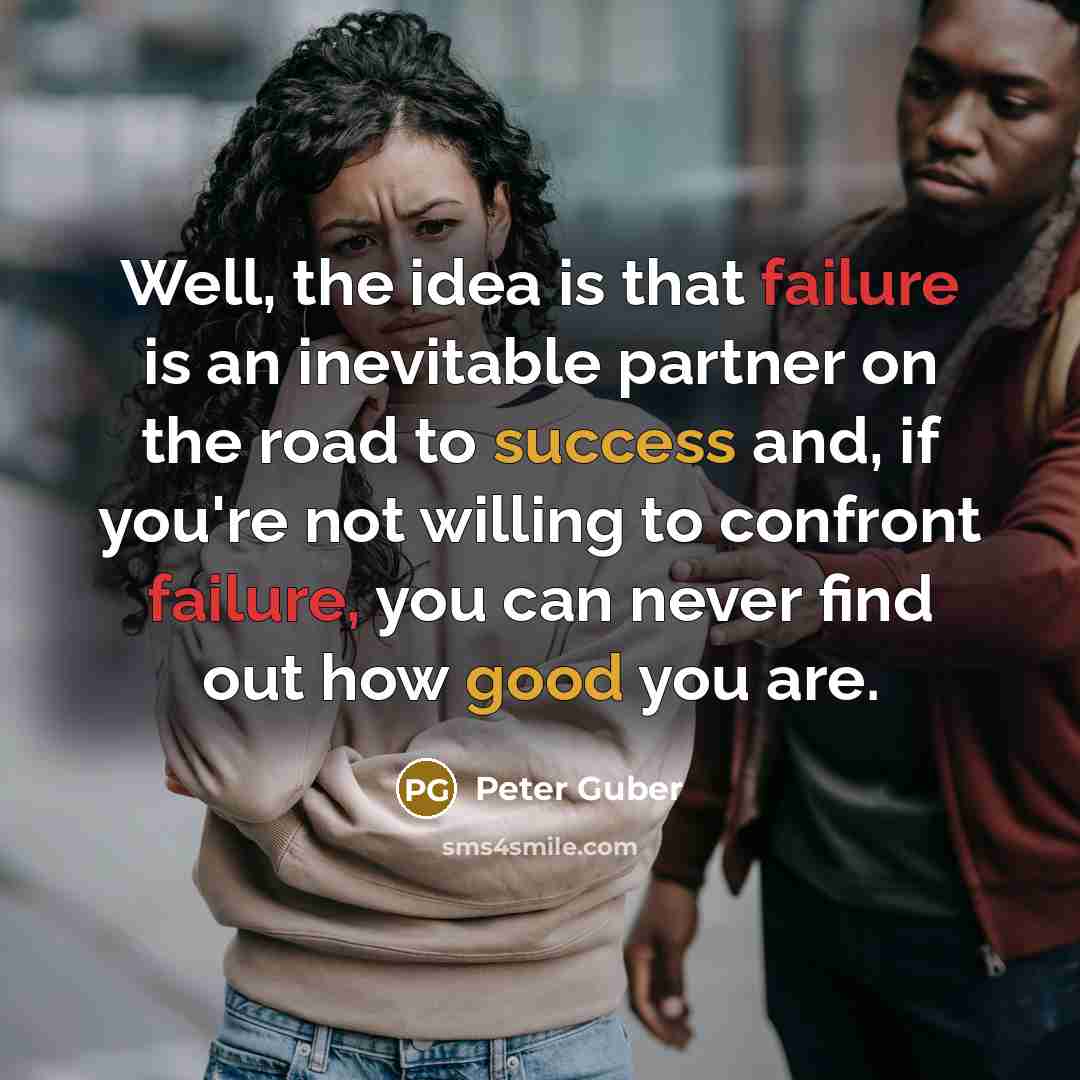 “Well, the idea is that failure is an inevitable partner on the road to success and, if you're not willing to confront failure, you can never find out how good you are.” quote by Peter Guber