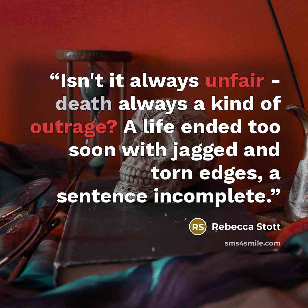 “Isn't it always unfair - death always a kind of outrage? A life ended too soon with jagged and torn edges, a sentence incomplete.” quote by Rebecca Stott