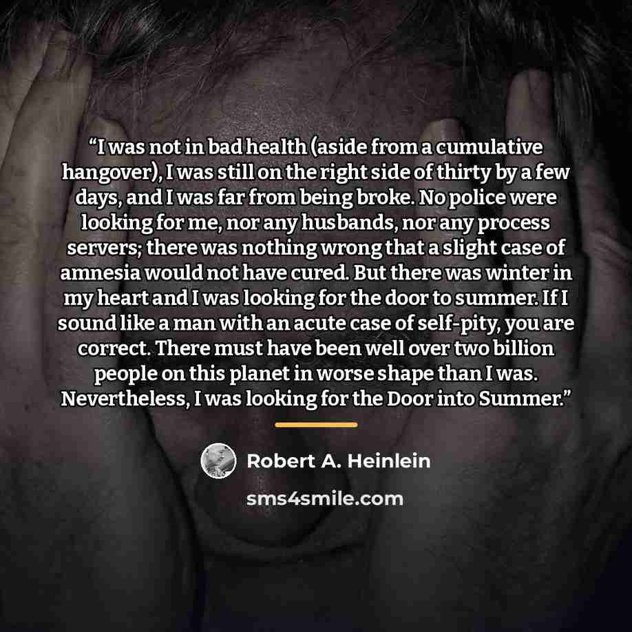“I was not in bad health (aside from a cumulative hangover), I was still on the right side of thirty by a few days, and I was far from being broke. No police were looking for me, nor any husbands, nor any process servers; there was nothing wrong that a slight case of amnesia would not have cured…” quote by Robert A. Heinlein
