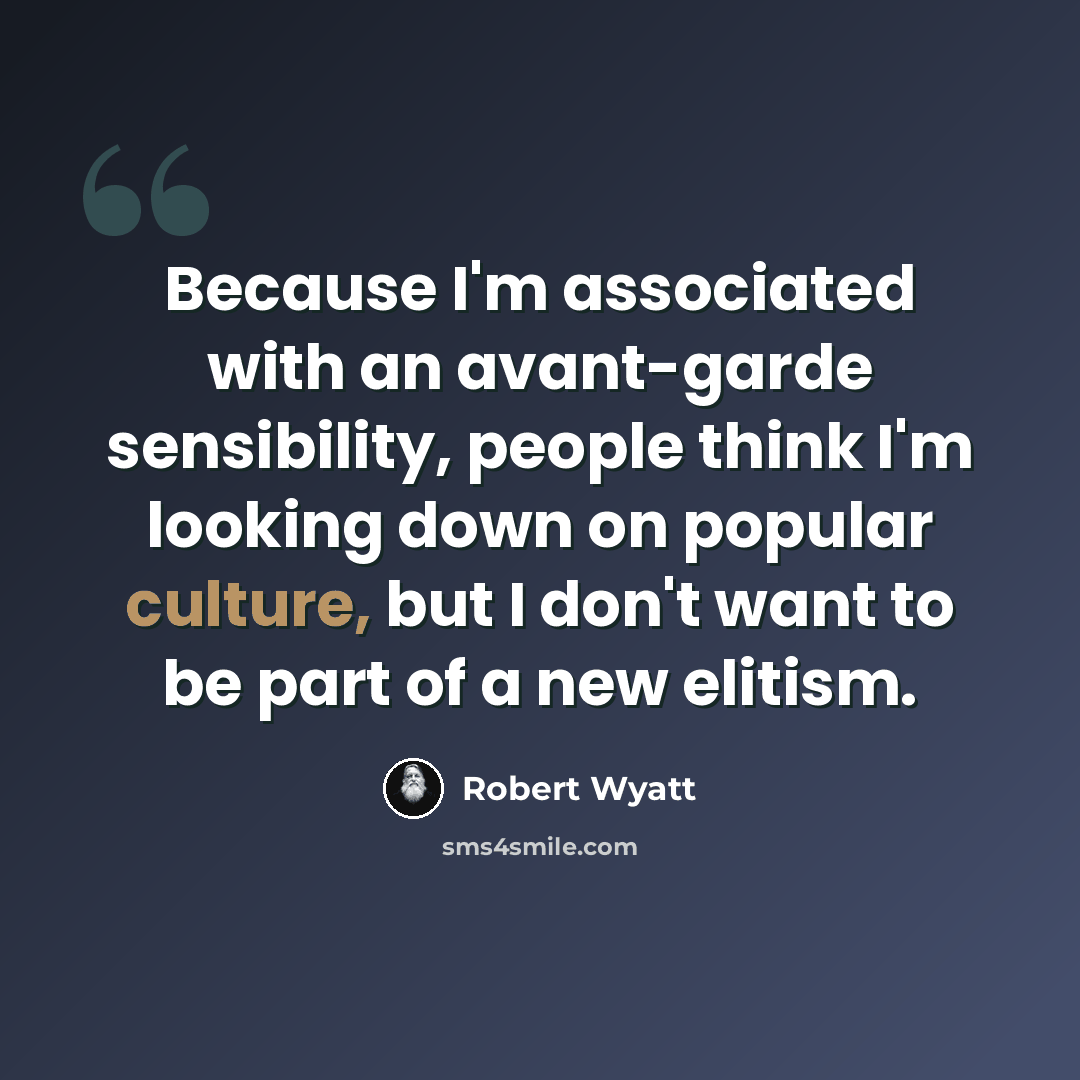 “Because I'm associated with an avant-garde sensibility, people think I'm looking down on popular culture, but I don't want to be part of a new elitism.” quote by Robert Wyatt