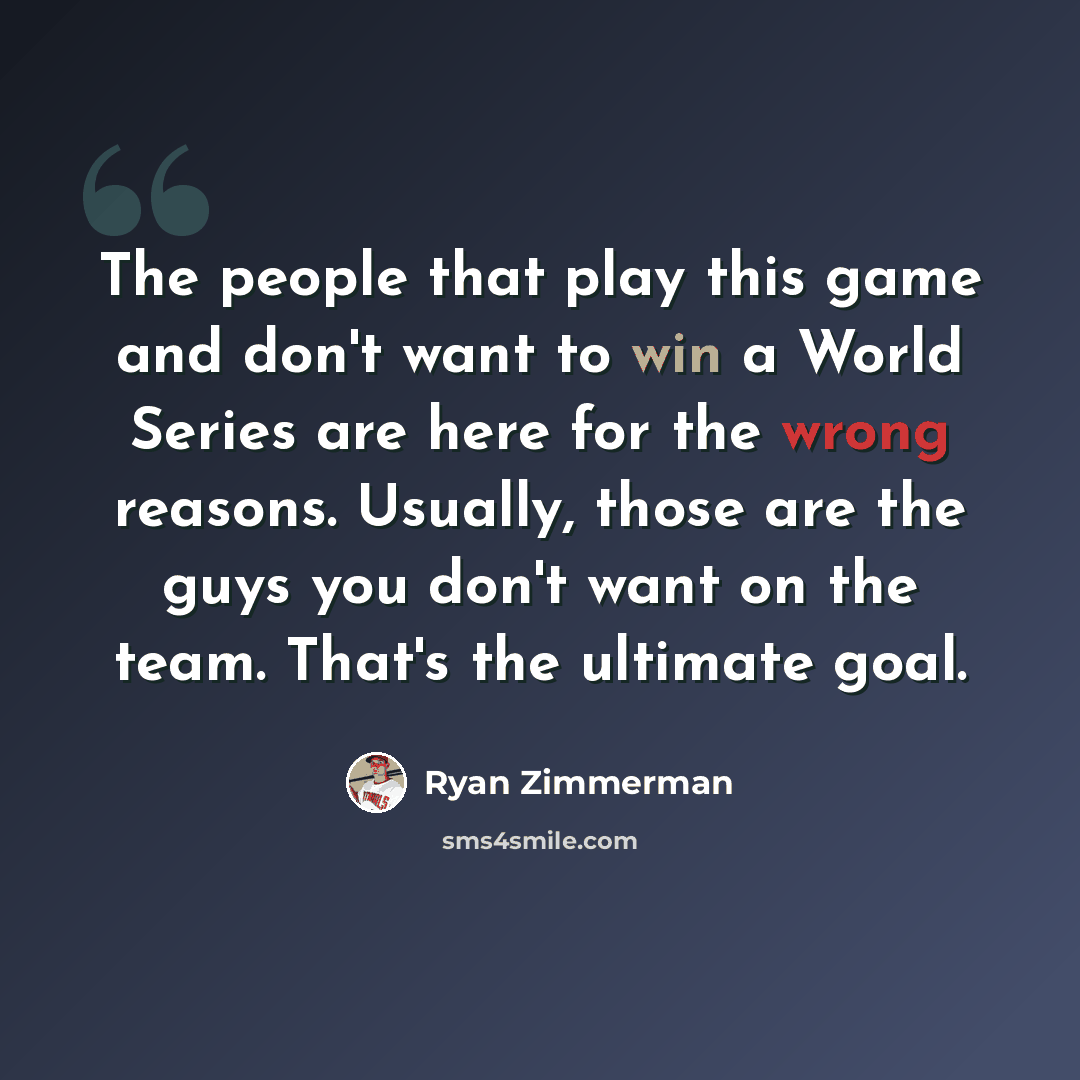 “The people that play this game and don't want to win a World Series are here for the wrong reasons. Usually, those are the guys you don't want on the team. That's the ultimate goal.” quote by Ryan Zimmerman