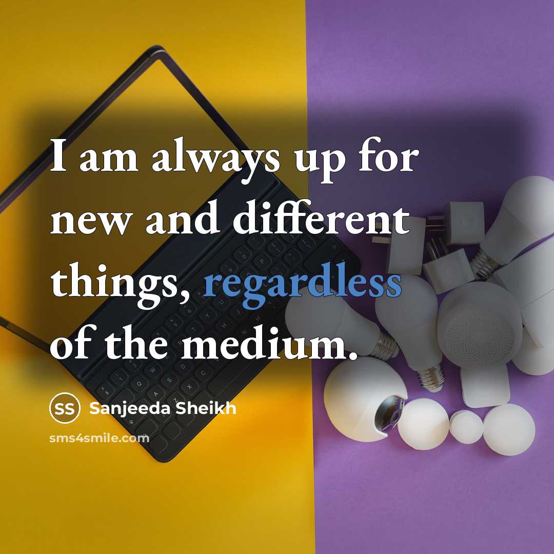 “I am always up for new and different things, regardless of the medium.” quote by Sanjeeda Sheikh