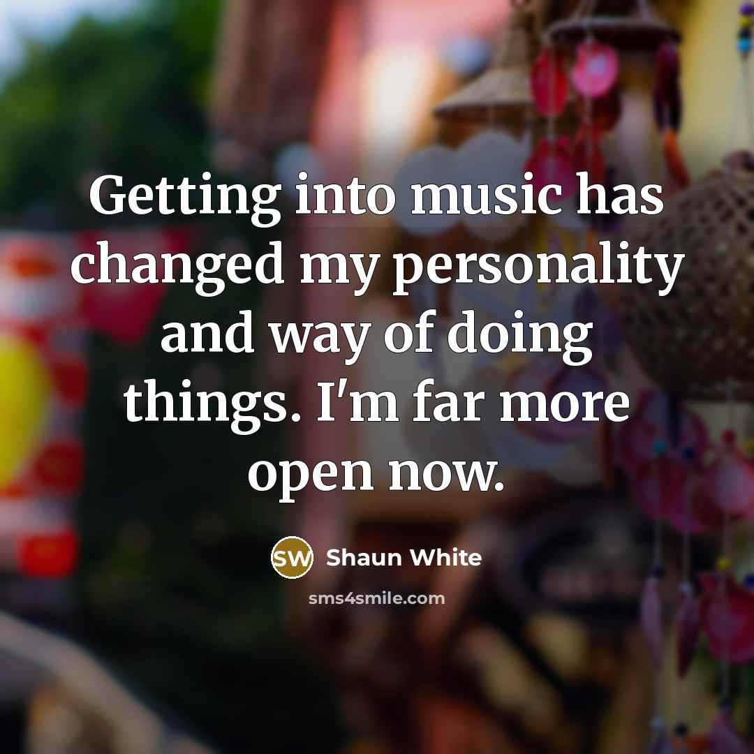 “Getting into music has changed my personality and way of doing things. I'm far more open now.” quote by Shaun White