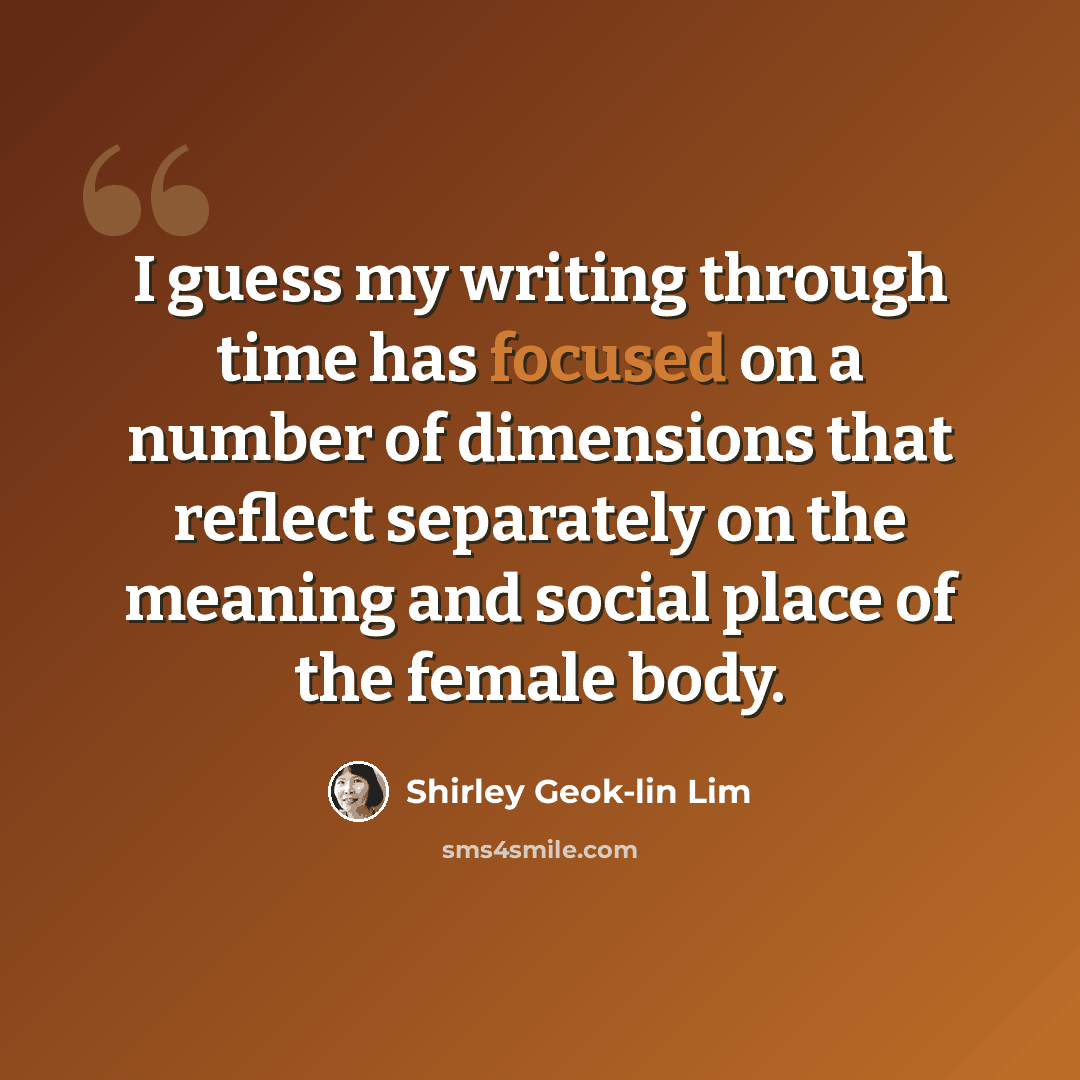 “I guess my writing through time has focused on a number of dimensions that reflect separately on the meaning and social place of the female body.” quote by Shirley Geok-lin Lim