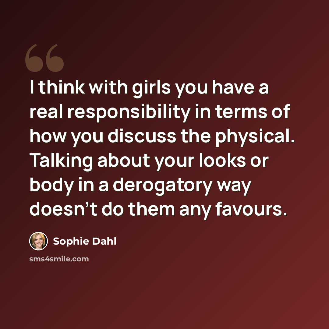 “I think with girls you have a real responsibility in terms of how you discuss the physical. Talking about your looks or body in a derogatory way doesn't do them any favours.” quote by Sophie Dahl