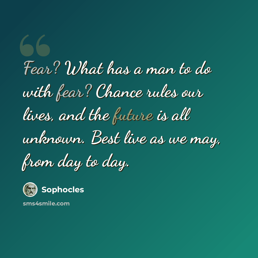 “Fear? What has a man to do with fear? Chance rules our lives, and the future is all unknown. Best live as we may, from day to day.” quote by Sophocles