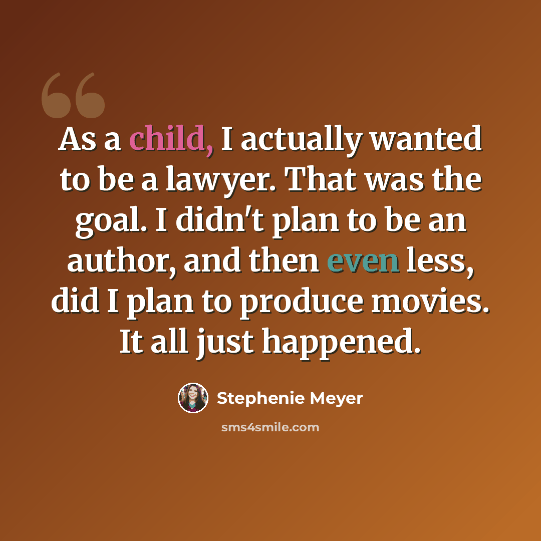 “As a child, I actually wanted to be a lawyer. That was the goal. I didn't plan to be an author, and then even less, did I plan to produce movies. It all just happened.” quote by Stephenie Meyer