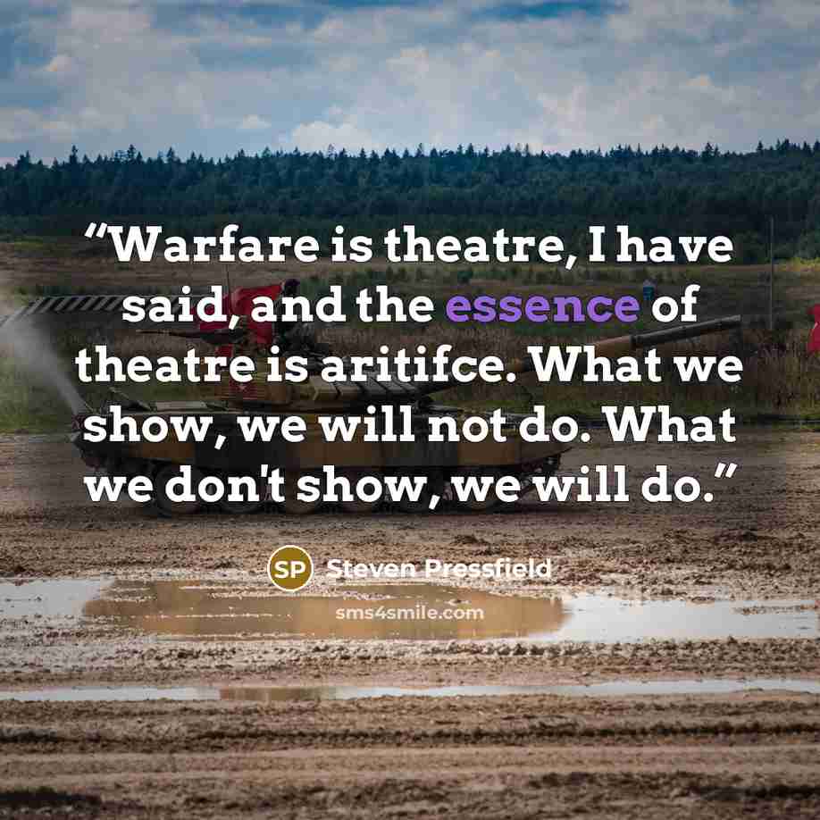 “Warfare is theatre, I have said, and the essence of theatre is aritifce. What we show, we will not do. What we don't show, we will do.” quote by Steven Pressfield