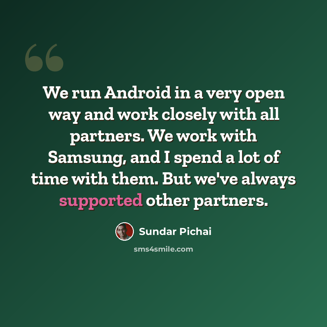 “We run Android in a very open way and work closely with all partners. We work with Samsung, and I spend a lot of time with them. But we've always supported other partners.” quote by Sundar Pichai