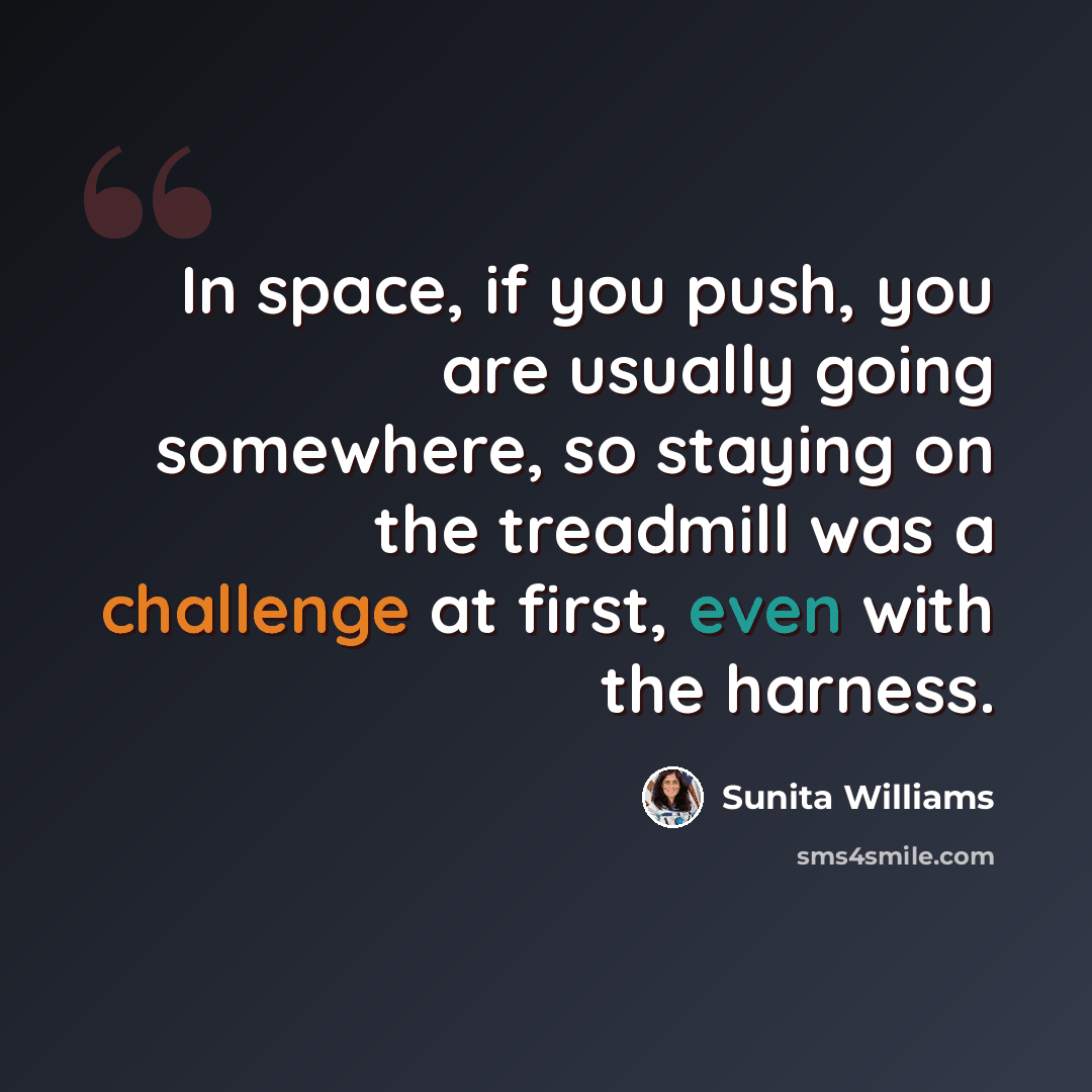 “In space, if you push, you are usually going somewhere, so staying on the treadmill was a challenge at first, even with the harness.” quote by Sunita Williams