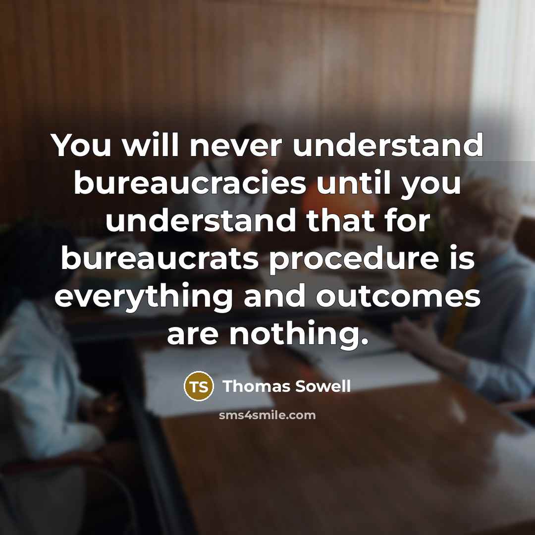 “You will never understand bureaucracies until you understand that for bureaucrats procedure is everything and outcomes are nothing.” quote by Thomas Sowell