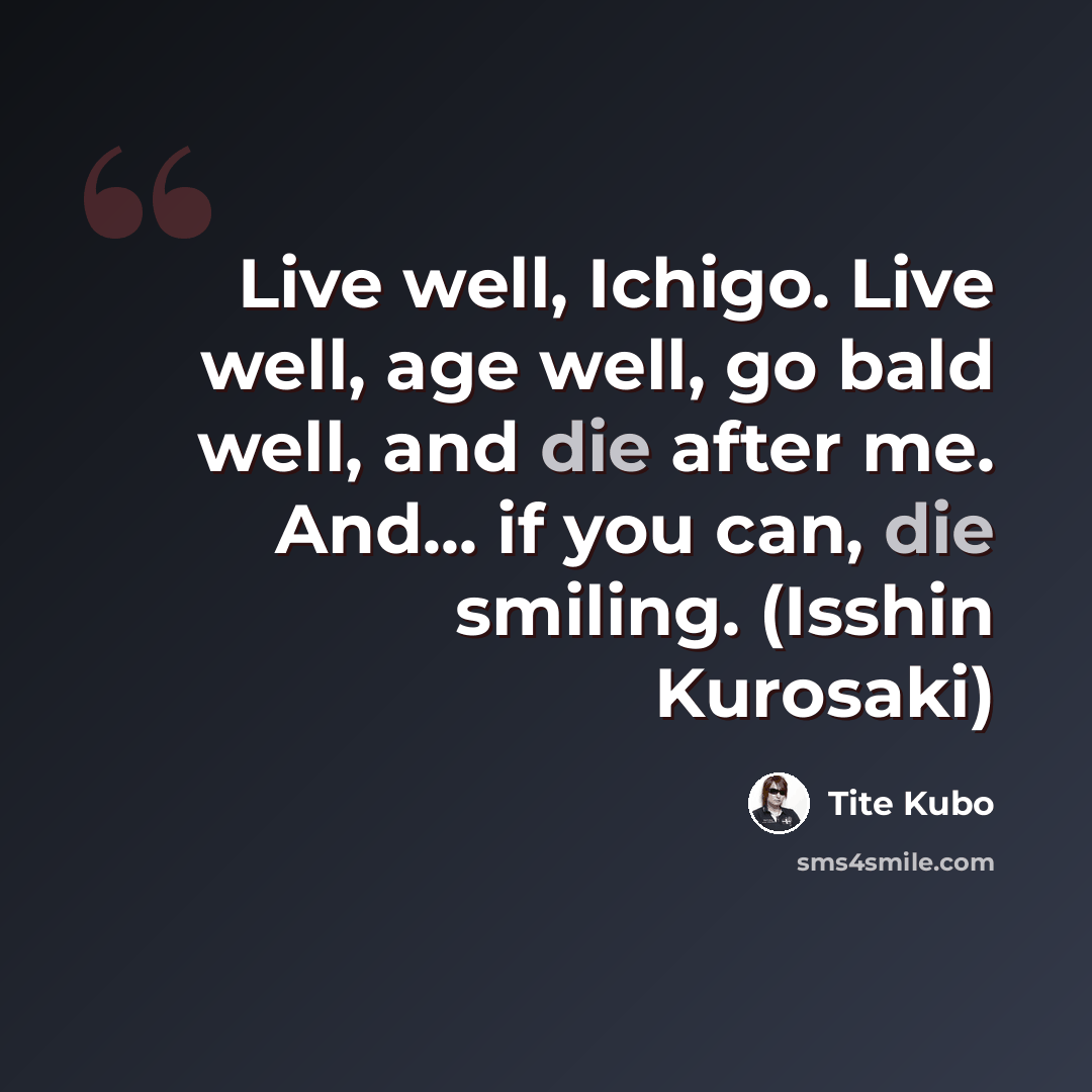 “Live well, Ichigo. Live well, age well, go bald well, and die after me. And... if you can, die smiling. (Isshin Kurosaki)” quote by Tite Kubo
